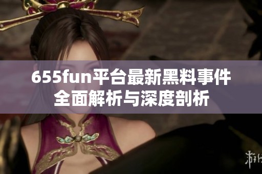 655fun平台最新黑料事件全面解析与深度剖析