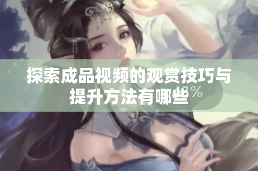 探索成品视频的观赏技巧与提升方法有哪些