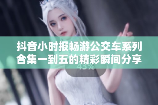 抖音小时报畅游公交车系列合集一到五的精彩瞬间分享