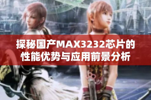 探秘国产MAX3232芯片的性能优势与应用前景分析