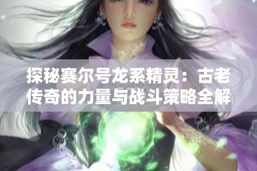 探秘赛尔号龙系精灵：古老传奇的力量与战斗策略全解析