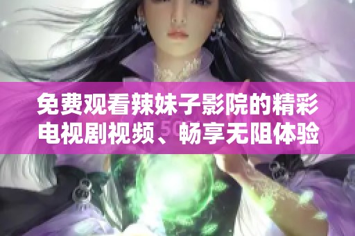 免费观看辣妹子影院的精彩电视剧视频、畅享无阻体验