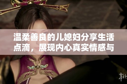 温柔善良的儿媳妇分享生活点滴，展现内心真实情感与温暖心声