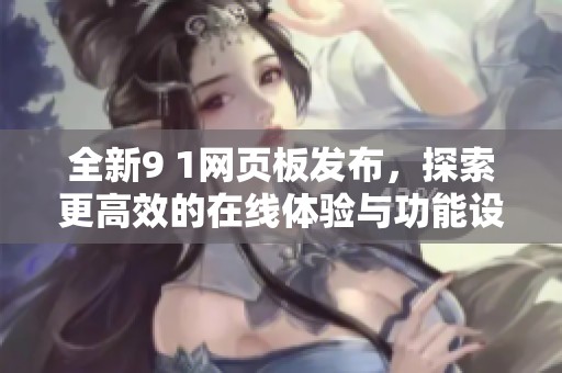 全新9 1网页板发布，探索更高效的在线体验与功能设计