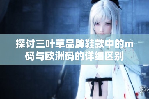 探讨三叶草品牌鞋款中的m码与欧洲码的详细区别