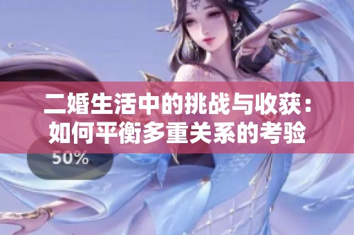 二婚生活中的挑战与收获：如何平衡多重关系的考验