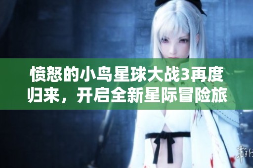 愤怒的小鸟星球大战3再度归来，开启全新星际冒险旅程！