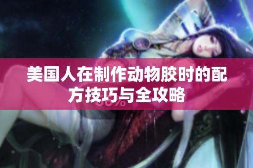 美国人在制作动物胶时的配方技巧与全攻略