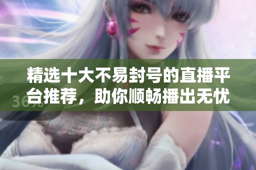 精选十大不易封号的直播平台推荐，助你顺畅播出无忧