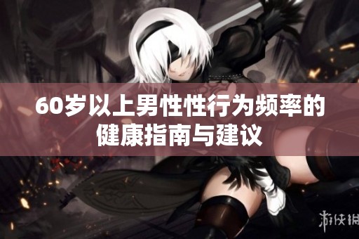 60岁以上男性性行为频率的健康指南与建议