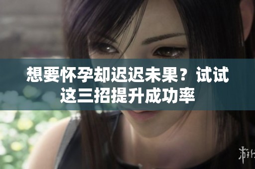 想要怀孕却迟迟未果？试试这三招提升成功率