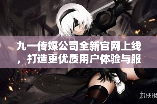 九一传媒公司全新官网上线，打造更优质用户体验与服务平台