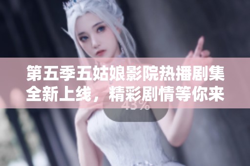 第五季五姑娘影院热播剧集全新上线，精彩剧情等你来追逐！