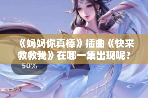 《妈妈你真棒》插曲《快来救救我》在哪一集出现呢？