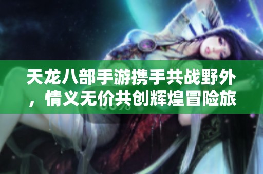 天龙八部手游携手共战野外，情义无价共创辉煌冒险旅程