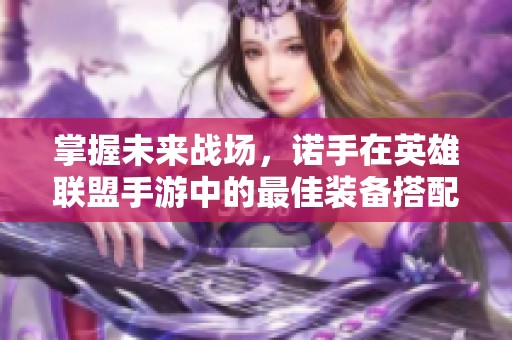 掌握未来战场，诺手在英雄联盟手游中的最佳装备搭配攻略分享