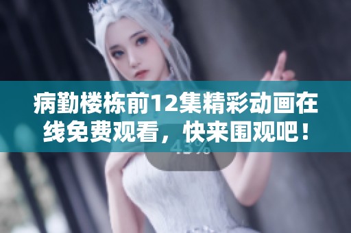 病勤楼栋前12集精彩动画在线免费观看，快来围观吧！