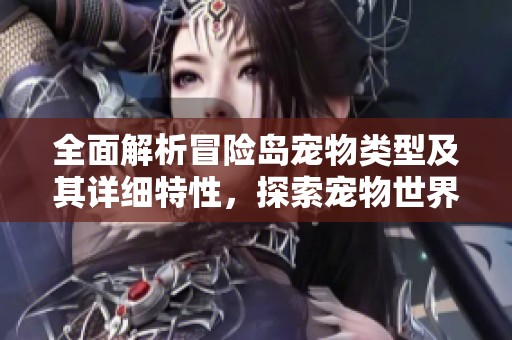 全面解析冒险岛宠物类型及其详细特性，探索宠物世界的奥秘