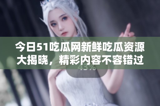 今日51吃瓜网新鲜吃瓜资源大揭晓，精彩内容不容错过！