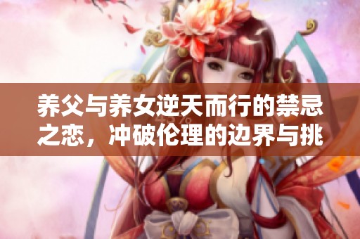 养父与养女逆天而行的禁忌之恋，冲破伦理的边界与挑战