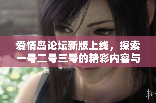 爱情岛论坛新版上线，探索一号二号三号的精彩内容与互动体验