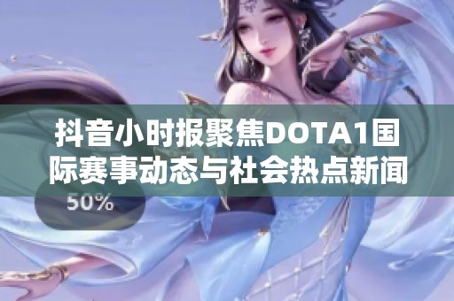 抖音小时报聚焦DOTA1国际赛事动态与社会热点新闻分析