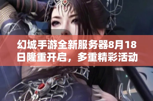 幻城手游全新服务器8月18日隆重开启，多重精彩活动齐聚一堂！