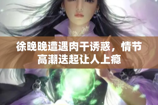 徐晚晚遭遇肉干诱惑，情节高潮迭起让人上瘾