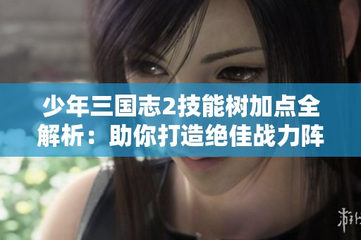 少年三国志2技能树加点全解析：助你打造绝佳战力阵容秘诀