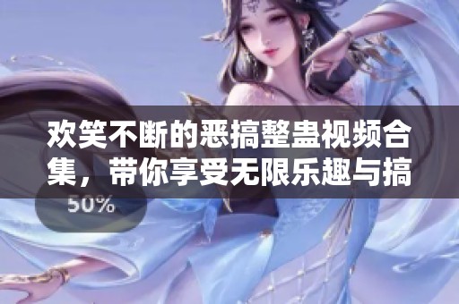 欢笑不断的恶搞整蛊视频合集，带你享受无限乐趣与搞笑时刻