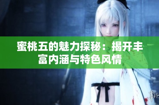 蜜桃五的魅力探秘：揭开丰富内涵与特色风情