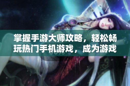 掌握手游大师攻略，轻松畅玩热门手机游戏，成为游戏达人