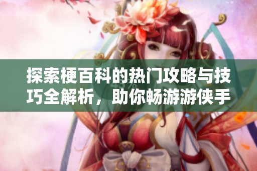探索梗百科的热门攻略与技巧全解析，助你畅游游侠手游！