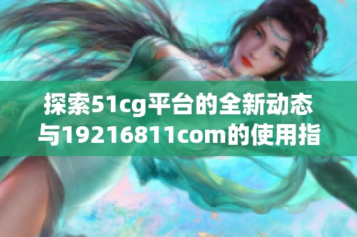 探索51cg平台的全新动态与19216811com的使用指南