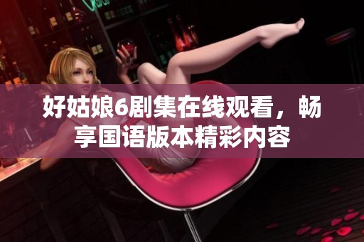 好姑娘6剧集在线观看，畅享国语版本精彩内容