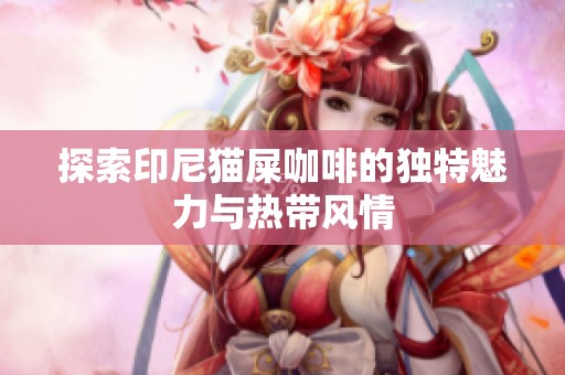 探索印尼猫屎咖啡的独特魅力与热带风情
