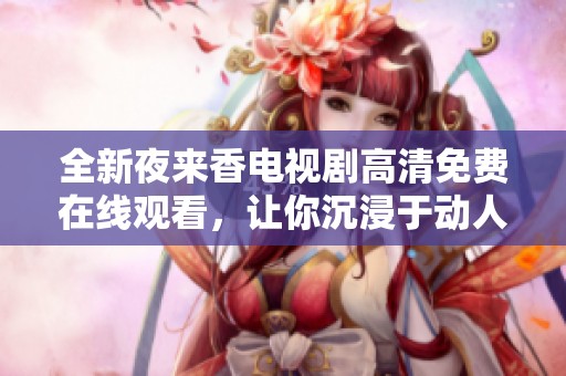 全新夜来香电视剧高清免费在线观看，让你沉浸于动人故事之中