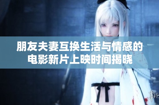 朋友夫妻互换生活与情感的电影新片上映时间揭晓