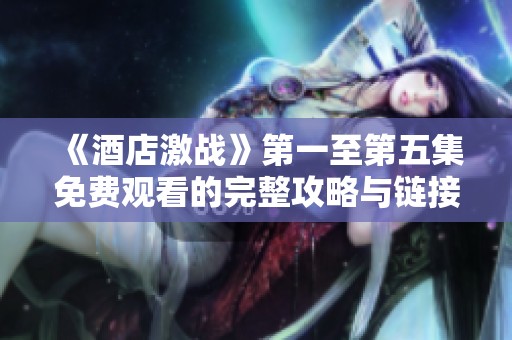 《酒店激战》第一至第五集免费观看的完整攻略与链接分享