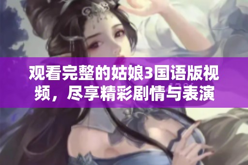 观看完整的姑娘3国语版视频，尽享精彩剧情与表演