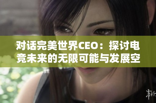 对话完美世界CEO：探讨电竞未来的无限可能与发展空间