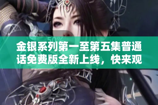 金银系列第一至第五集普通话免费版全新上线，快来观看吧！
