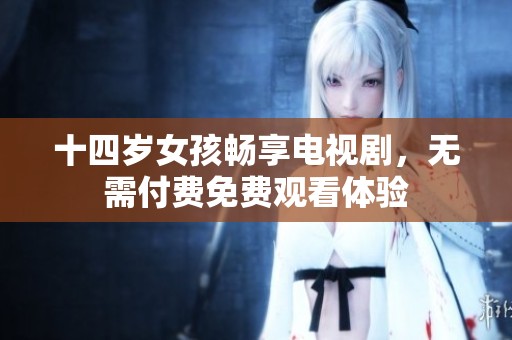 十四岁女孩畅享电视剧，无需付费免费观看体验