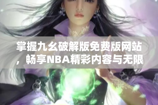 掌握九幺破解版免费版网站，畅享NBA精彩内容与无限乐趣