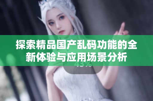 探索精品国产乱码功能的全新体验与应用场景分析