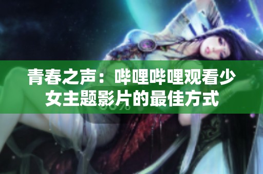 青春之声：哔哩哔哩观看少女主题影片的最佳方式