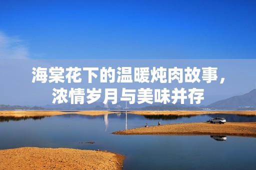 海棠花下的温暖炖肉故事，浓情岁月与美味并存