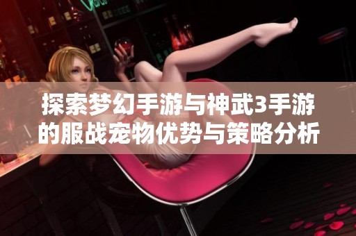 探索梦幻手游与神武3手游的服战宠物优势与策略分析
