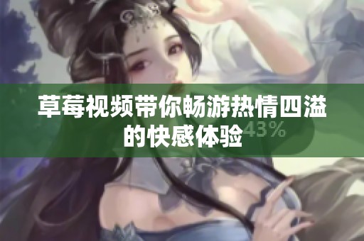 草莓视频带你畅游热情四溢的快感体验