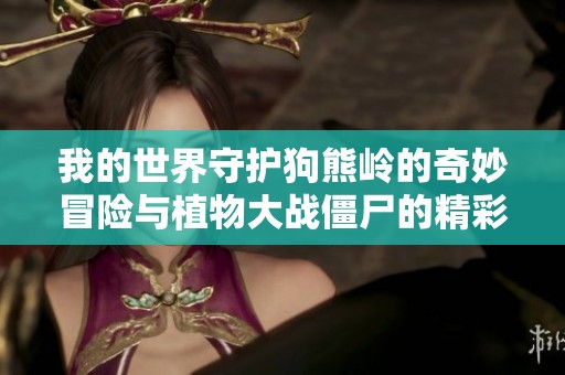 我的世界守护狗熊岭的奇妙冒险与植物大战僵尸的精彩对决